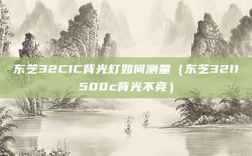 东芝32C1C背光灯如何测量（东芝32l1500c背光不亮）