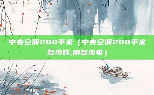 中央空调200平米（中央空调200平米多少钱,用多少电）