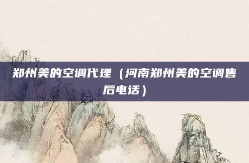 郑州美的空调代理（河南郑州美的空调售后电话）