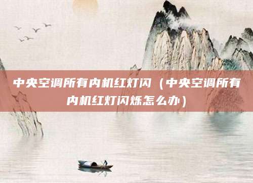 中央空调所有内机红灯闪（中央空调所有内机红灯闪烁怎么办）