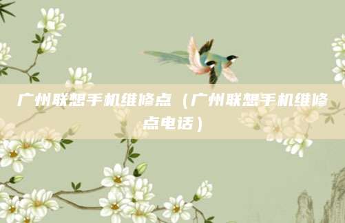 广州联想手机维修点（广州联想手机维修点电话）