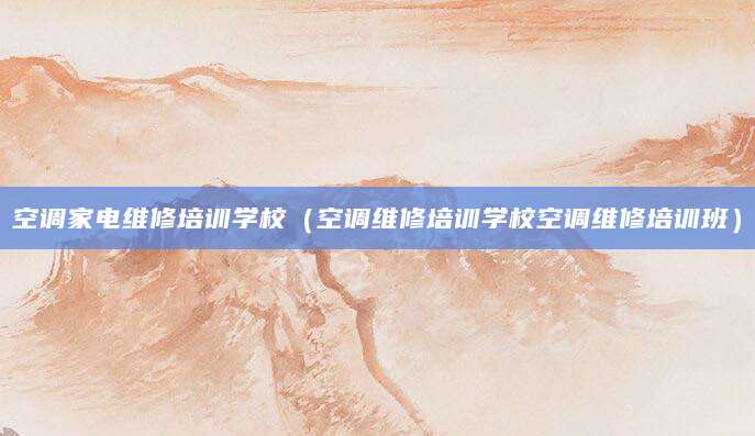 空调家电维修培训学校（空调维修培训学校空调维修培训班）