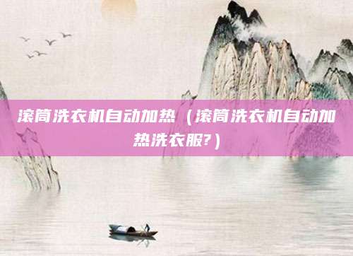 滚筒洗衣机自动加热（滚筒洗衣机自动加热洗衣服?）
