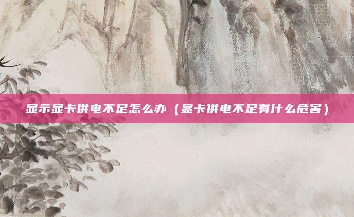显示显卡供电不足怎么办（显卡供电不足有什么危害）