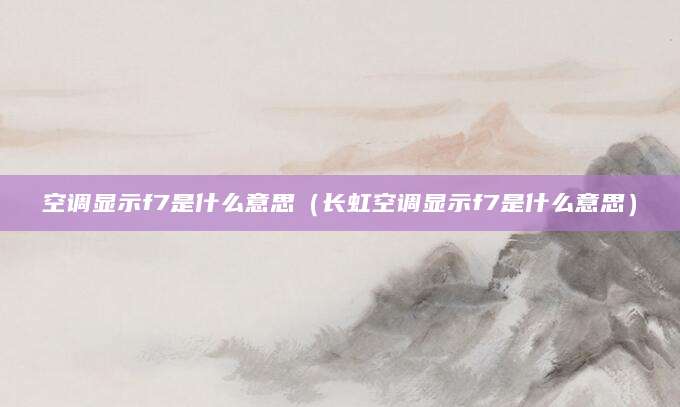 空调显示f7是什么意思（长虹空调显示f7是什么意思）
