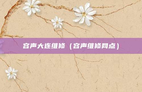容声大连维修（容声维修网点）