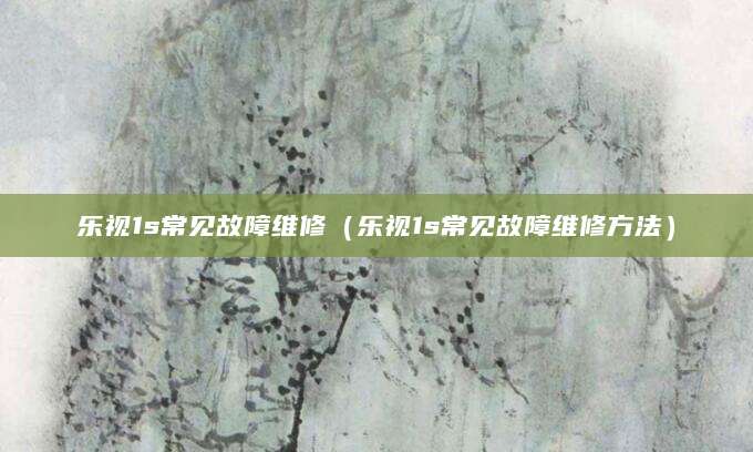 乐视1s常见故障维修（乐视1s常见故障维修方法）