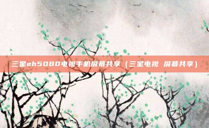 三星eh5080电视手机屏幕共享（三星电视 屏幕共享）