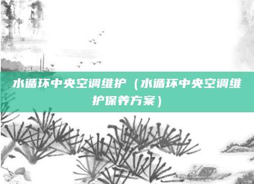 水循环中央空调维护（水循环中央空调维护保养方案）