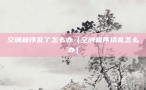 空调程序乱了怎么办（空调程序错乱怎么办）