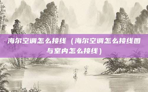 海尔空调怎么接线（海尔空调怎么接线图与室内怎么接线）