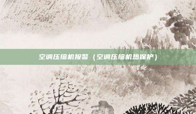 空调压缩机报警（空调压缩机热保护）