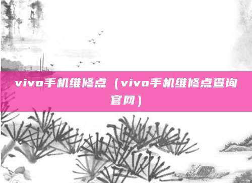 vivo手机维修点（vivo手机维修点查询官网）