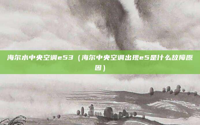 海尔水中央空调e53（海尔中央空调出现e5是什么故障原因）
