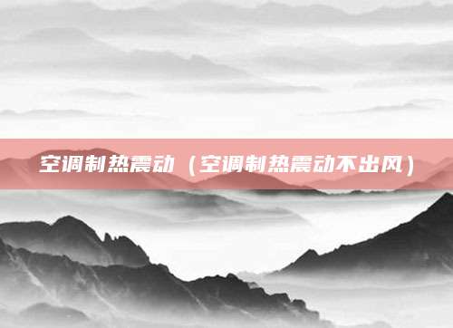 空调制热震动（空调制热震动不出风）