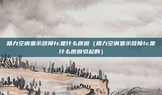 格力空调显示故障fc是什么原因（格力空调显示故障fc是什么原因引起的）
