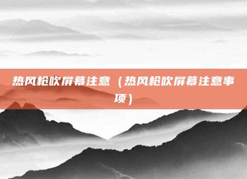 热风枪吹屏幕注意（热风枪吹屏幕注意事项）