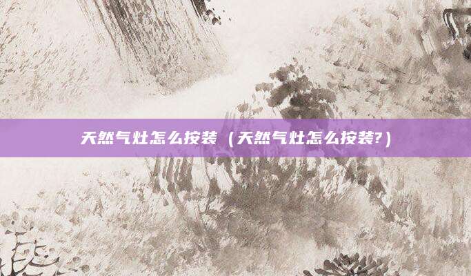 天然气灶怎么按装（天然气灶怎么按装?）