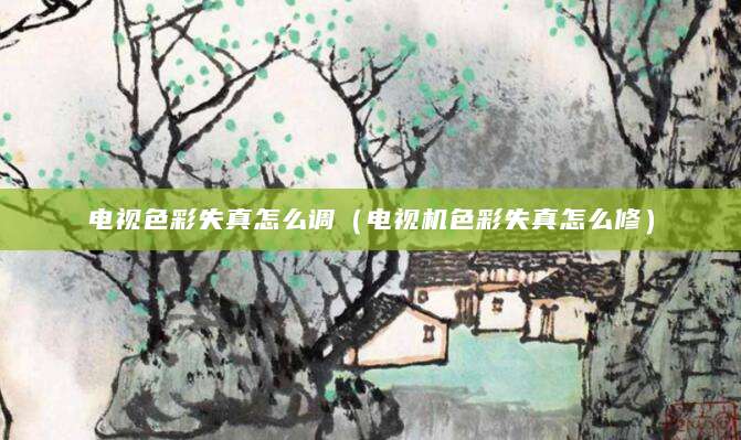 电视色彩失真怎么调（电视机色彩失真怎么修）
