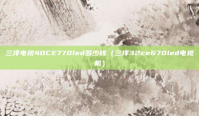 三洋电视40CE770led多少钱（三洋32ce670led电视机）
