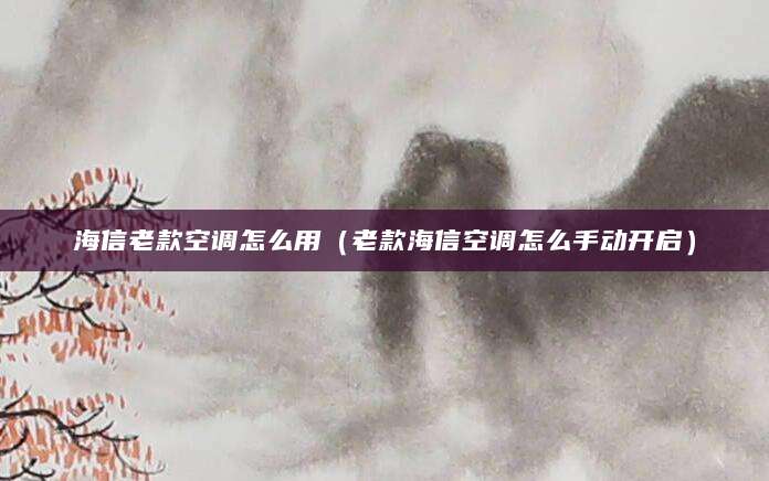海信老款空调怎么用（老款海信空调怎么手动开启）