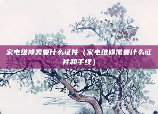 家电维修需要什么证件（家电维修需要什么证件和手续）