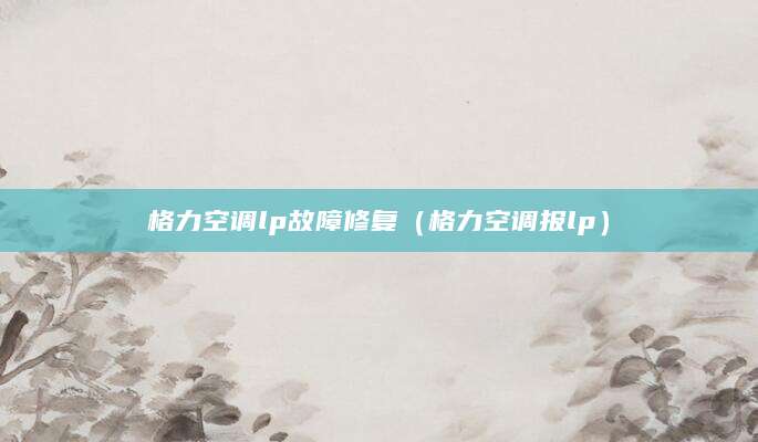 格力空调lp故障修复（格力空调报lp）