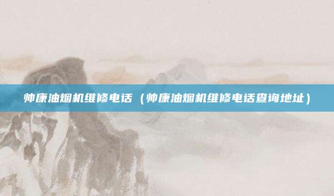 帅康油烟机维修电话（帅康油烟机维修电话查询地址）