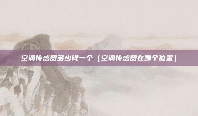 空调传感器多少钱一个（空调传感器在哪个位置）