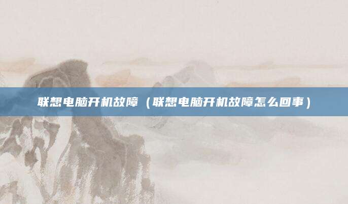 联想电脑开机故障（联想电脑开机故障怎么回事）