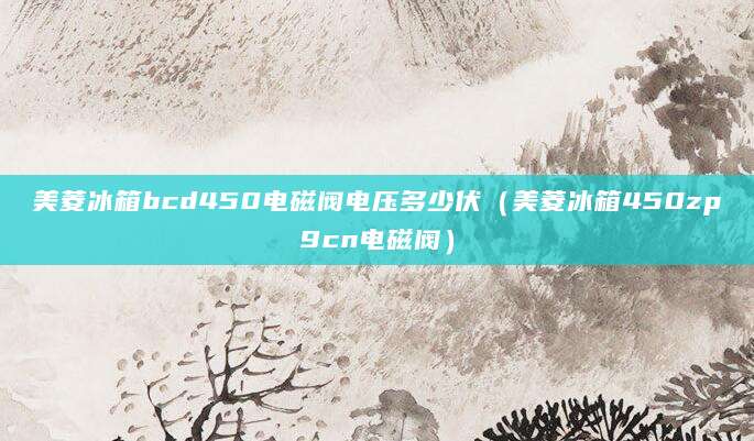 美菱冰箱bcd450电磁阀电压多少伏（美菱冰箱450zp9cn电磁阀）