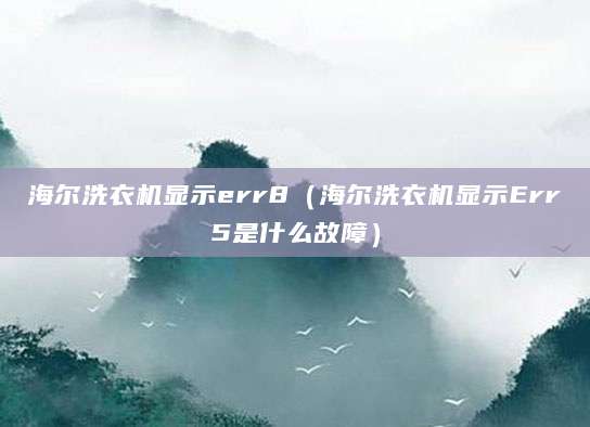 海尔洗衣机显示err8（海尔洗衣机显示Err5是什么故障）