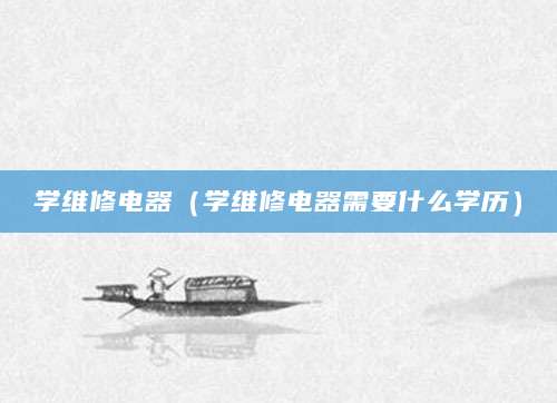 学维修电器（学维修电器需要什么学历）