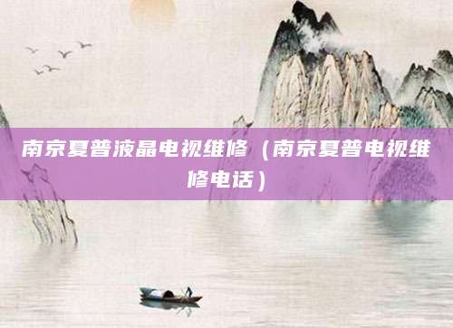 南京夏普液晶电视维修（南京夏普电视维修电话）