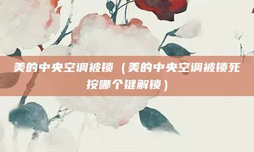 美的中央空调被锁（美的中央空调被锁死按哪个键解锁）