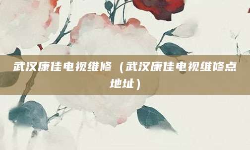 武汉康佳电视维修（武汉康佳电视维修点地址）