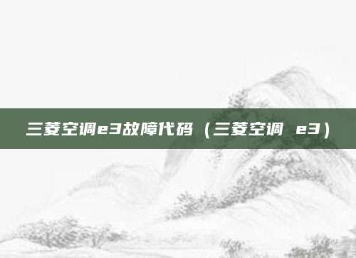 三菱空调e3故障代码（三菱空调 e3）