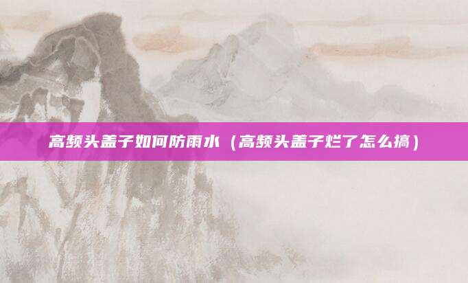 高频头盖子如何防雨水（高频头盖子烂了怎么搞）