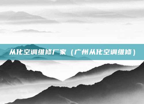 从化空调维修厂家（广州从化空调维修）