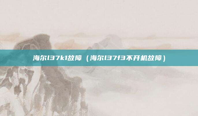 海尔l37k1故障（海尔l37f3不开机故障）