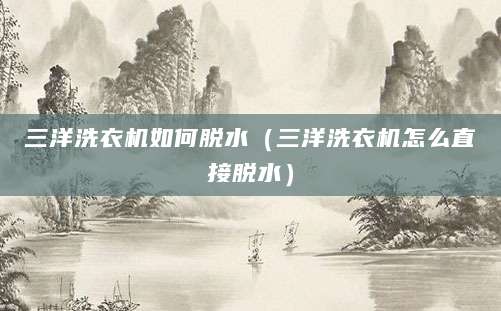三洋洗衣机如何脱水（三洋洗衣机怎么直接脱水）