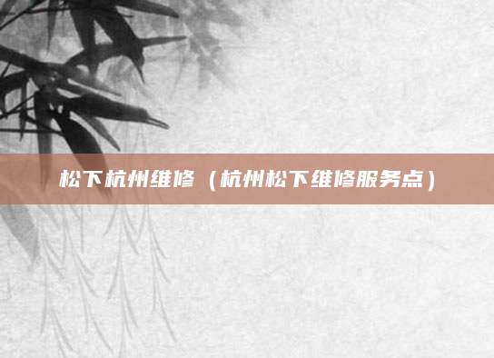 松下杭州维修(杭州松下维修服务点)