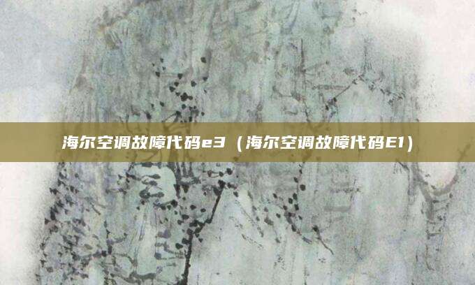 海尔空调故障代码e3（海尔空调故障代码E1）