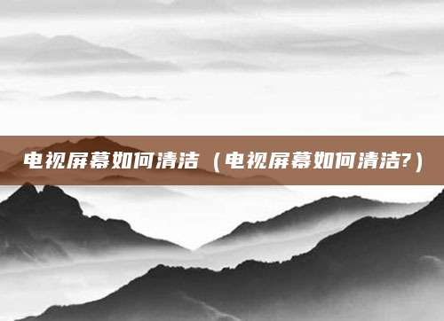 电视屏幕如何清洁（电视屏幕如何清洁?）