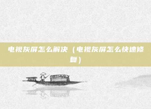 电视灰屏怎么解决（电视灰屏怎么快速修复）