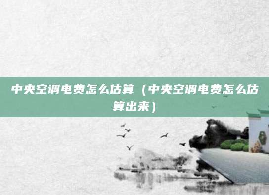 中央空调电费怎么估算（中央空调电费怎么估算出来）