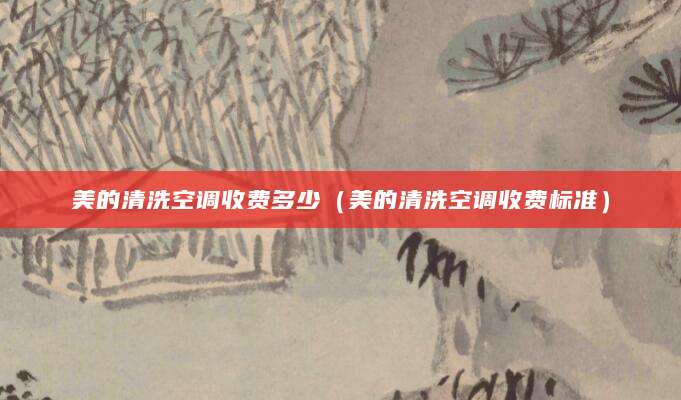 美的清洗空调收费多少（美的清洗空调收费标准）