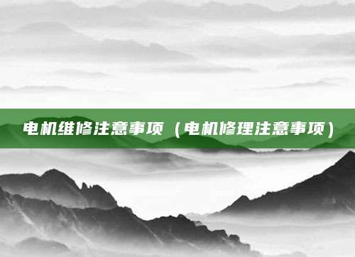 电机维修注意事项（电机修理注意事项）