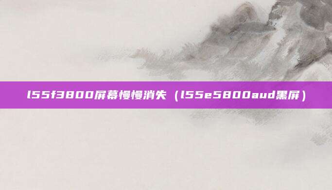 l55f3800屏幕慢慢消失（l55e5800aud黑屏）
