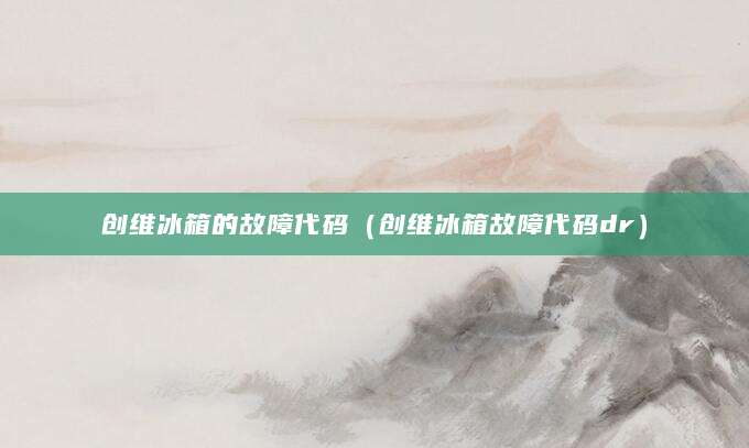 创维冰箱的故障代码（创维冰箱故障代码dr）